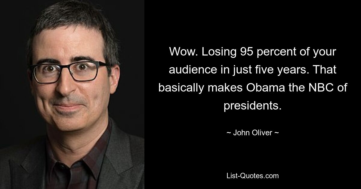 Wow. Losing 95 percent of your audience in just five years. That basically makes Obama the NBC of presidents. — © John Oliver