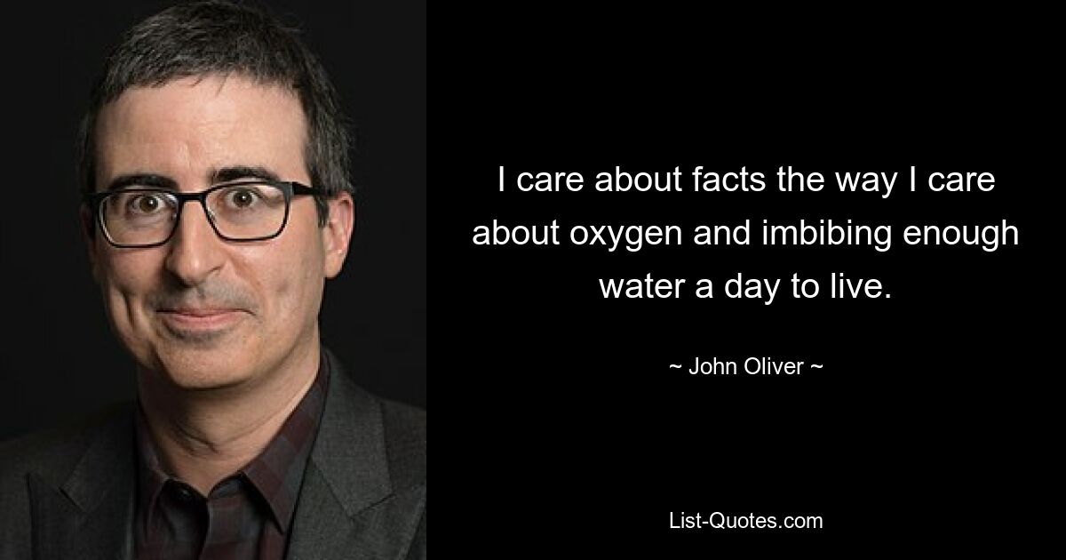 I care about facts the way I care about oxygen and imbibing enough water a day to live. — © John Oliver