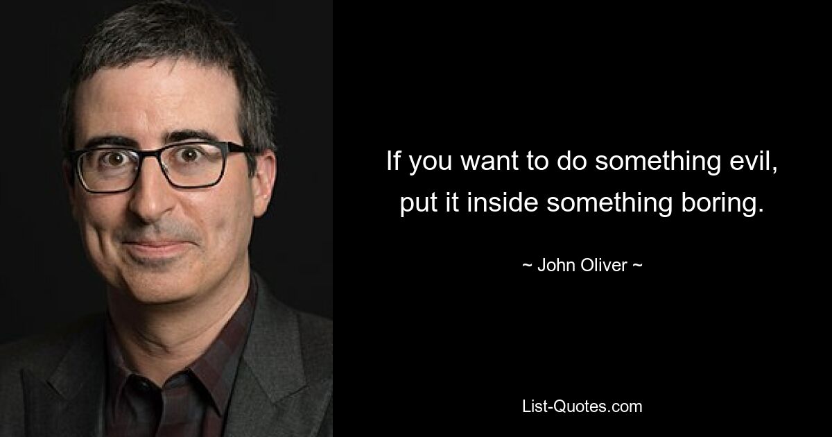 If you want to do something evil, put it inside something boring. — © John Oliver