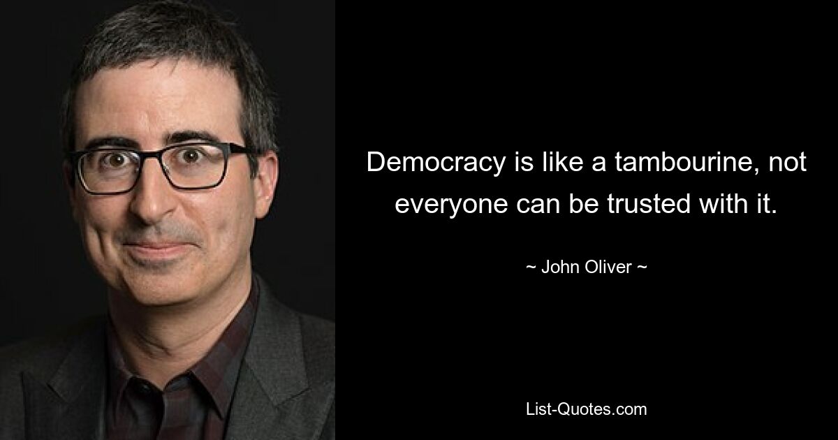 Democracy is like a tambourine, not everyone can be trusted with it. — © John Oliver