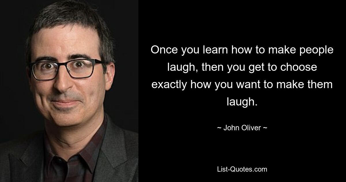 Once you learn how to make people laugh, then you get to choose exactly how you want to make them laugh. — © John Oliver