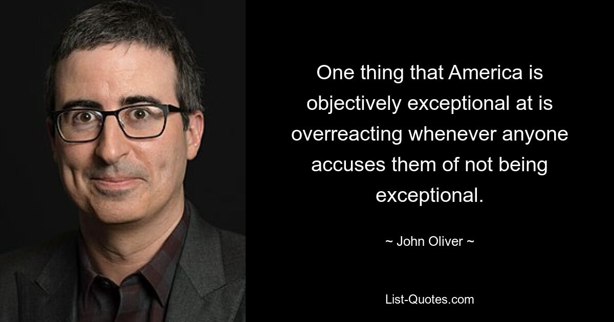 Eine Sache, in der Amerika objektiv außergewöhnlich ist, ist die Überreaktion, wenn man ihnen vorwirft, nicht außergewöhnlich zu sein. — © John Oliver