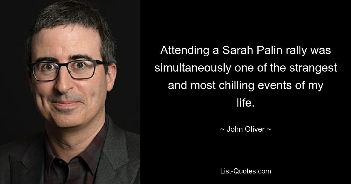 Attending a Sarah Palin rally was simultaneously one of the strangest and most chilling events of my life. — © John Oliver