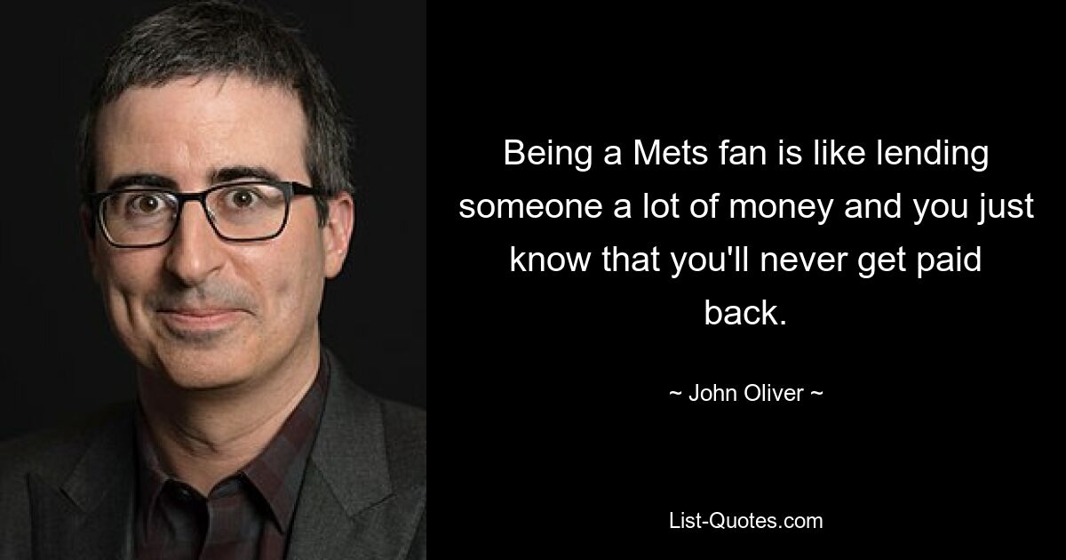 Being a Mets fan is like lending someone a lot of money and you just know that you'll never get paid back. — © John Oliver