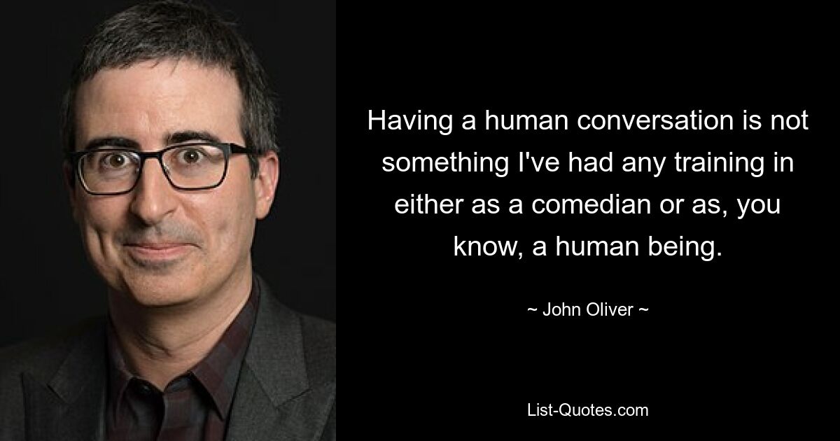 Having a human conversation is not something I've had any training in either as a comedian or as, you know, a human being. — © John Oliver