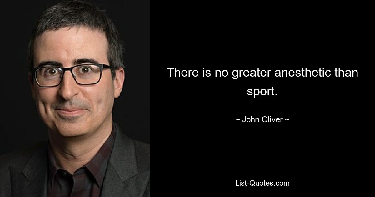 There is no greater anesthetic than sport. — © John Oliver