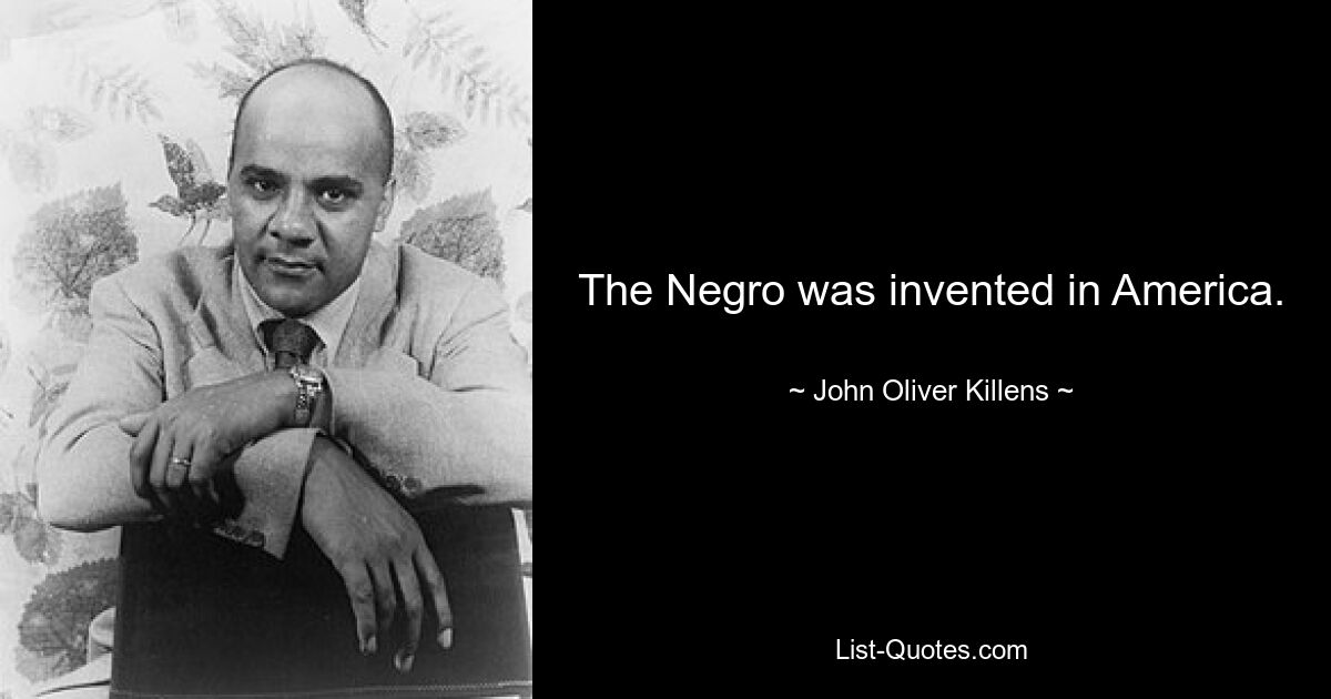 The Negro was invented in America. — © John Oliver Killens