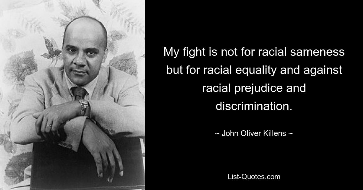 My fight is not for racial sameness but for racial equality and against racial prejudice and discrimination. — © John Oliver Killens