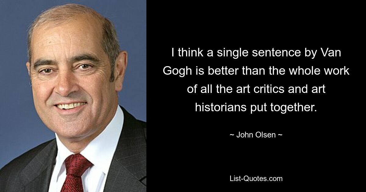 I think a single sentence by Van Gogh is better than the whole work of all the art critics and art historians put together. — © John Olsen