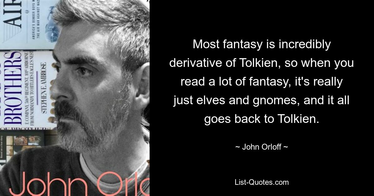 Most fantasy is incredibly derivative of Tolkien, so when you read a lot of fantasy, it's really just elves and gnomes, and it all goes back to Tolkien. — © John Orloff