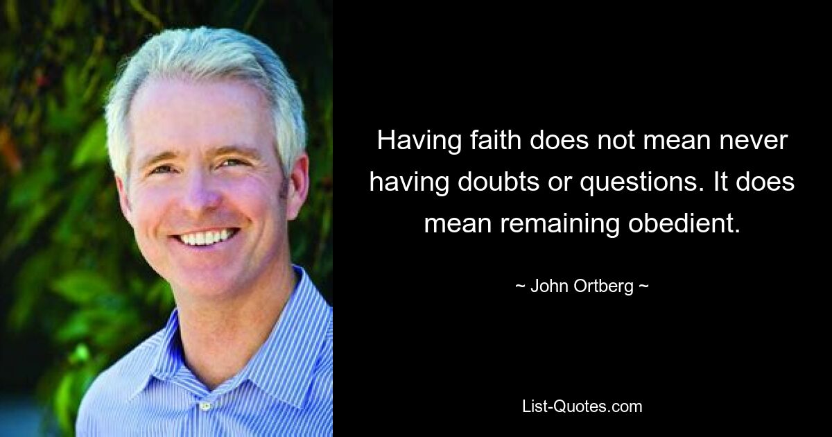 Having faith does not mean never having doubts or questions. It does mean remaining obedient. — © John Ortberg