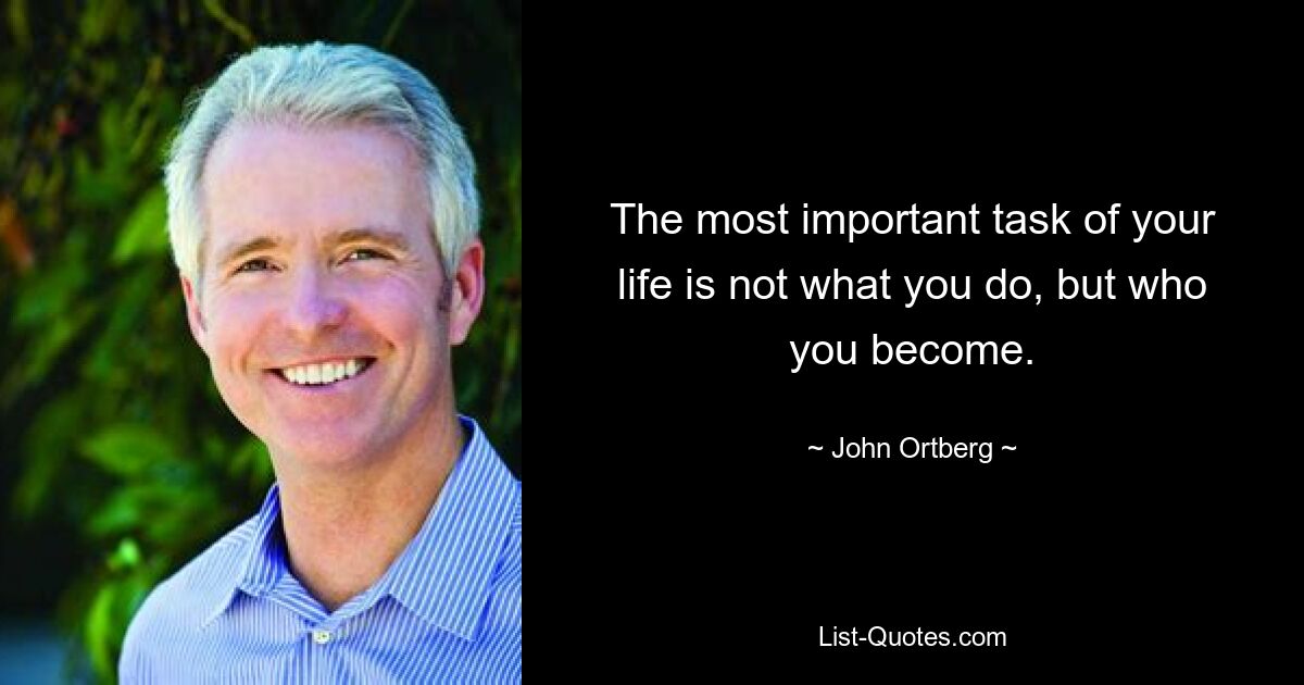 The most important task of your life is not what you do, but who you become. — © John Ortberg