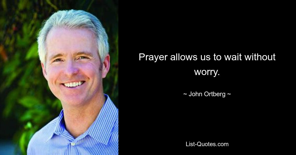 Prayer allows us to wait without worry. — © John Ortberg