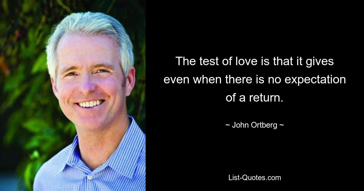 The test of love is that it gives even when there is no expectation of a return. — © John Ortberg