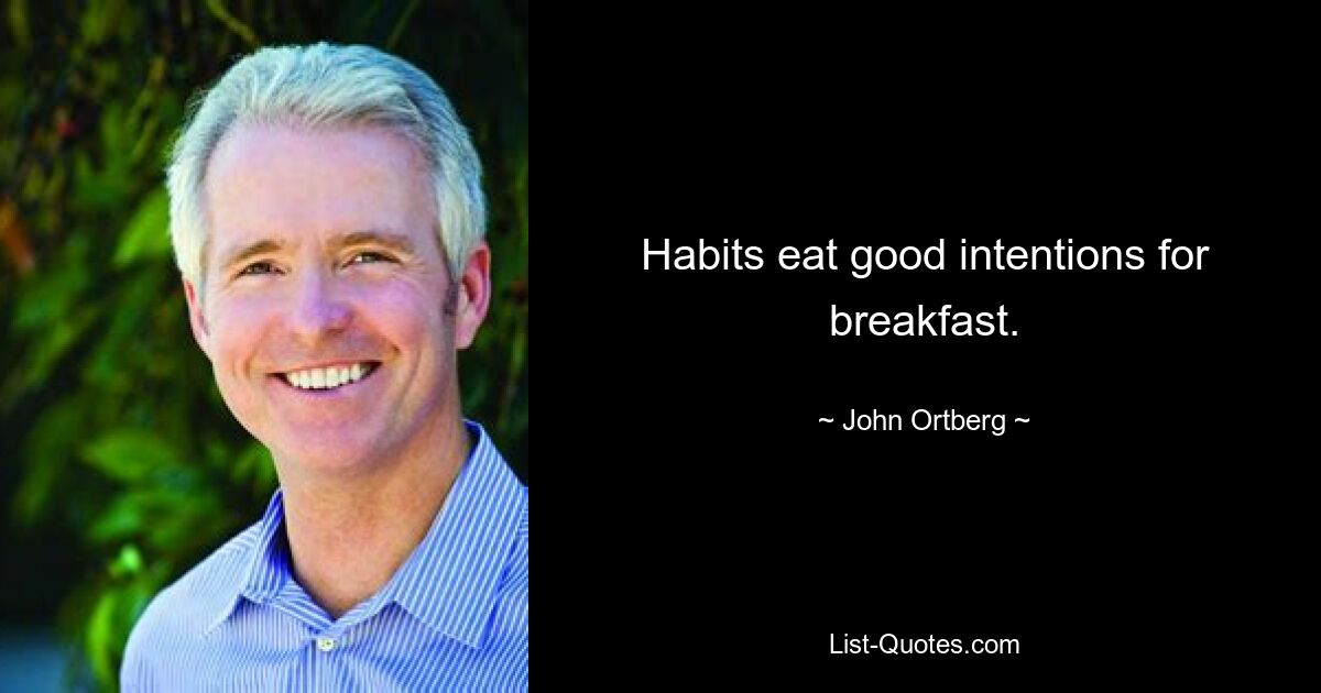 Habits eat good intentions for breakfast. — © John Ortberg