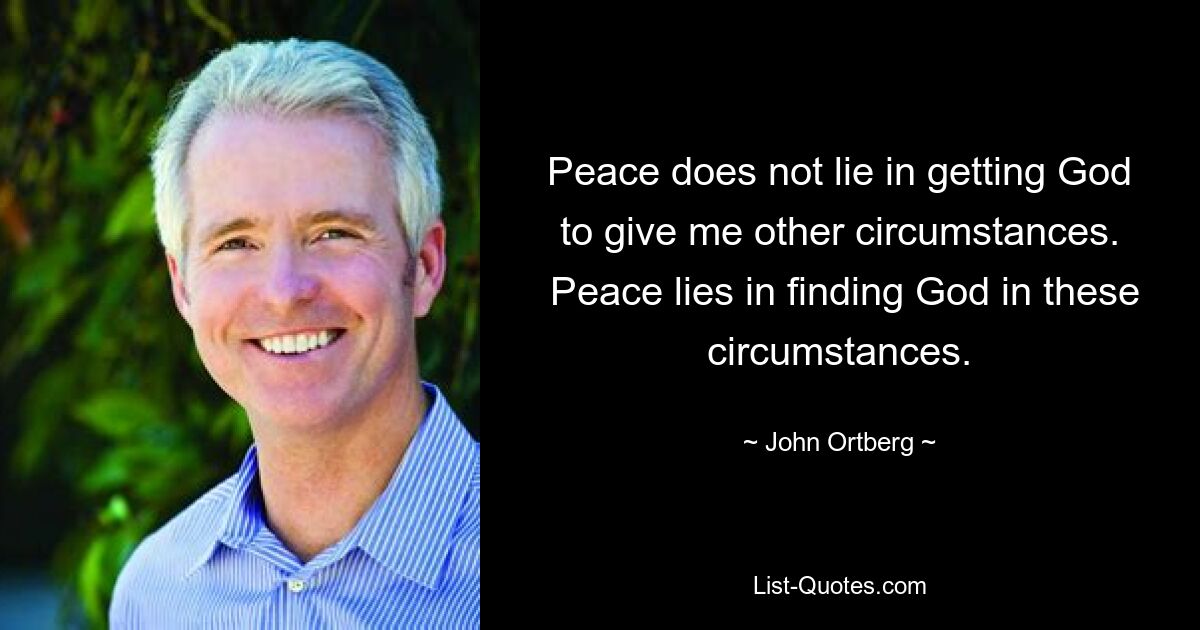 Peace does not lie in getting God to give me other circumstances.
 Peace lies in finding God in these circumstances. — © John Ortberg