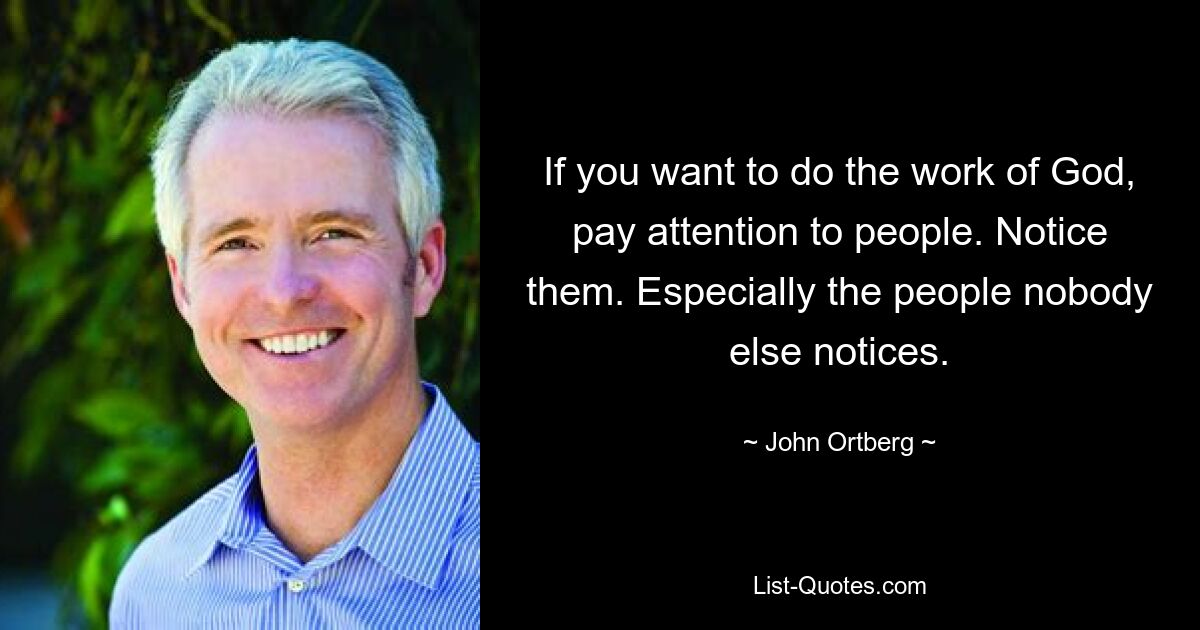 If you want to do the work of God, pay attention to people. Notice them. Especially the people nobody else notices. — © John Ortberg