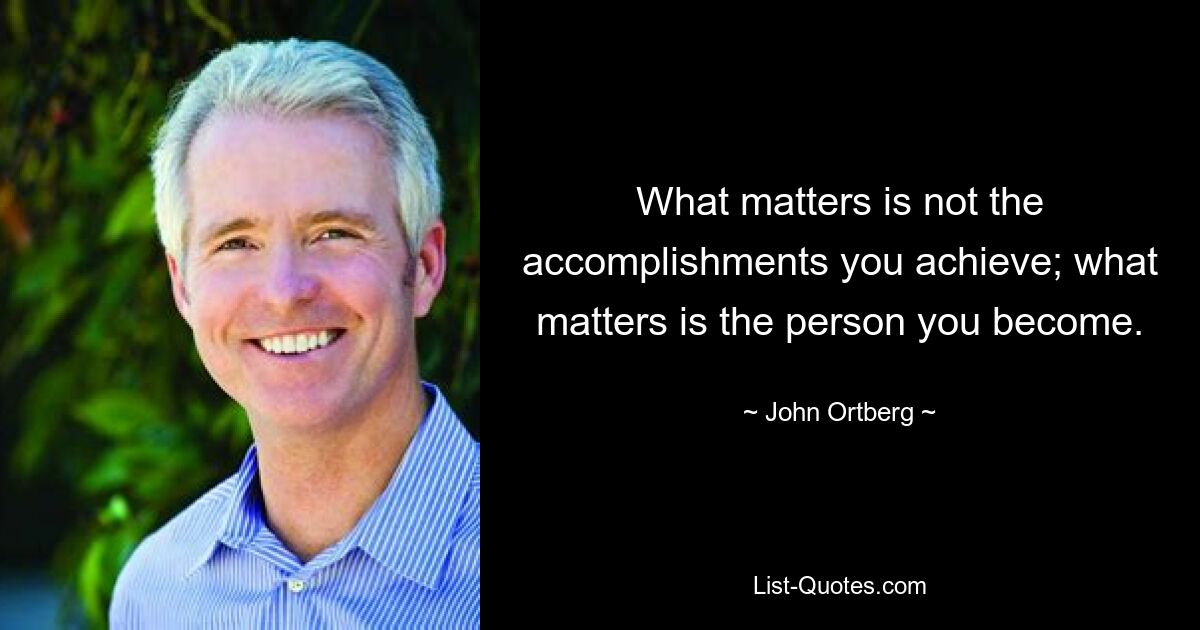 What matters is not the accomplishments you achieve; what matters is the person you become. — © John Ortberg