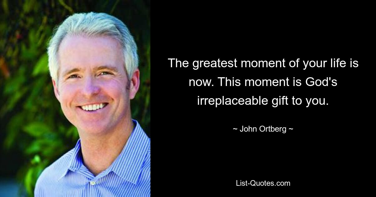 The greatest moment of your life is now. This moment is God's irreplaceable gift to you. — © John Ortberg