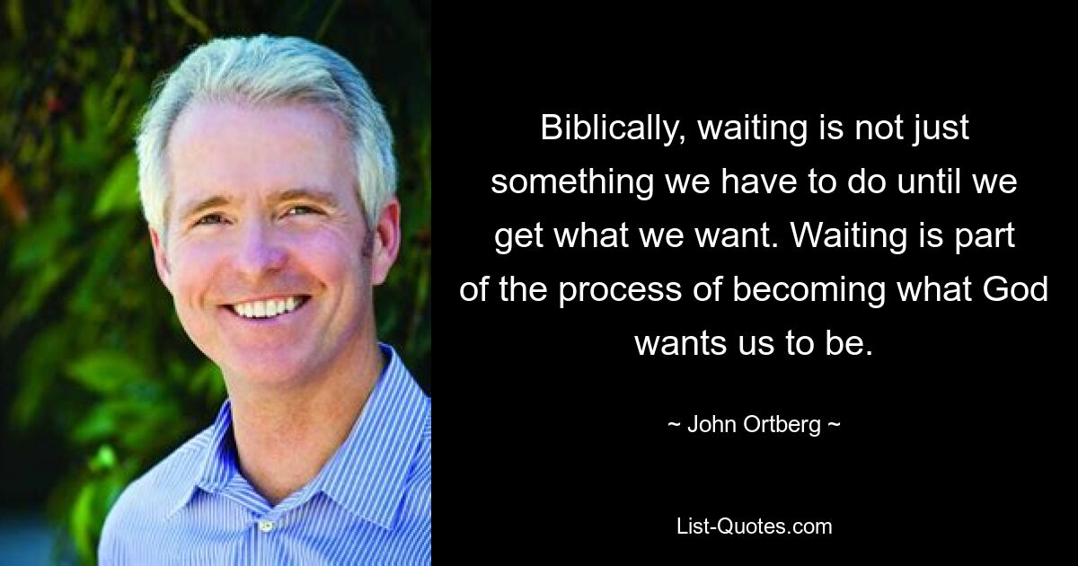 Biblically, waiting is not just something we have to do until we get what we want. Waiting is part of the process of becoming what God wants us to be. — © John Ortberg