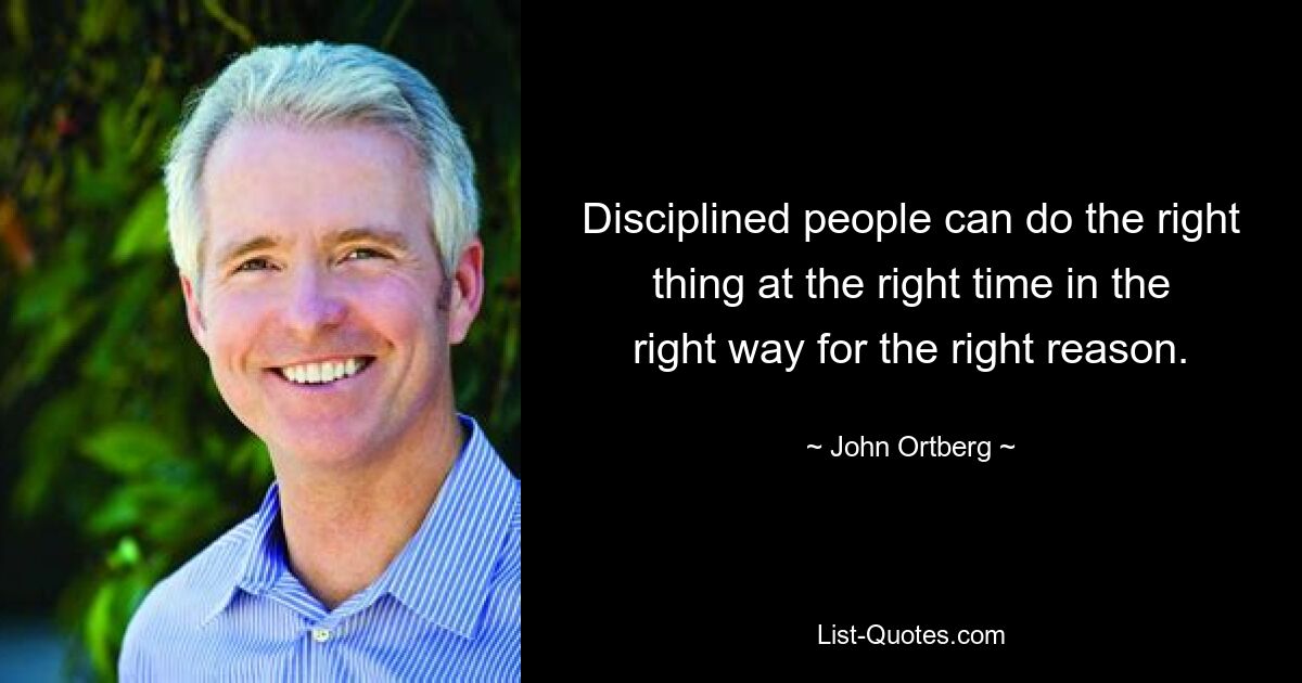 Disciplined people can do the right thing at the right time in the right way for the right reason. — © John Ortberg