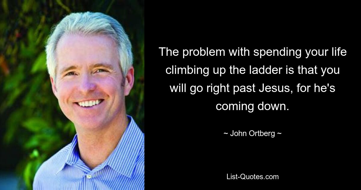 The problem with spending your life climbing up the ladder is that you will go right past Jesus, for he's coming down. — © John Ortberg