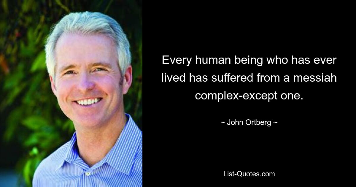 Every human being who has ever lived has suffered from a messiah complex-except one. — © John Ortberg