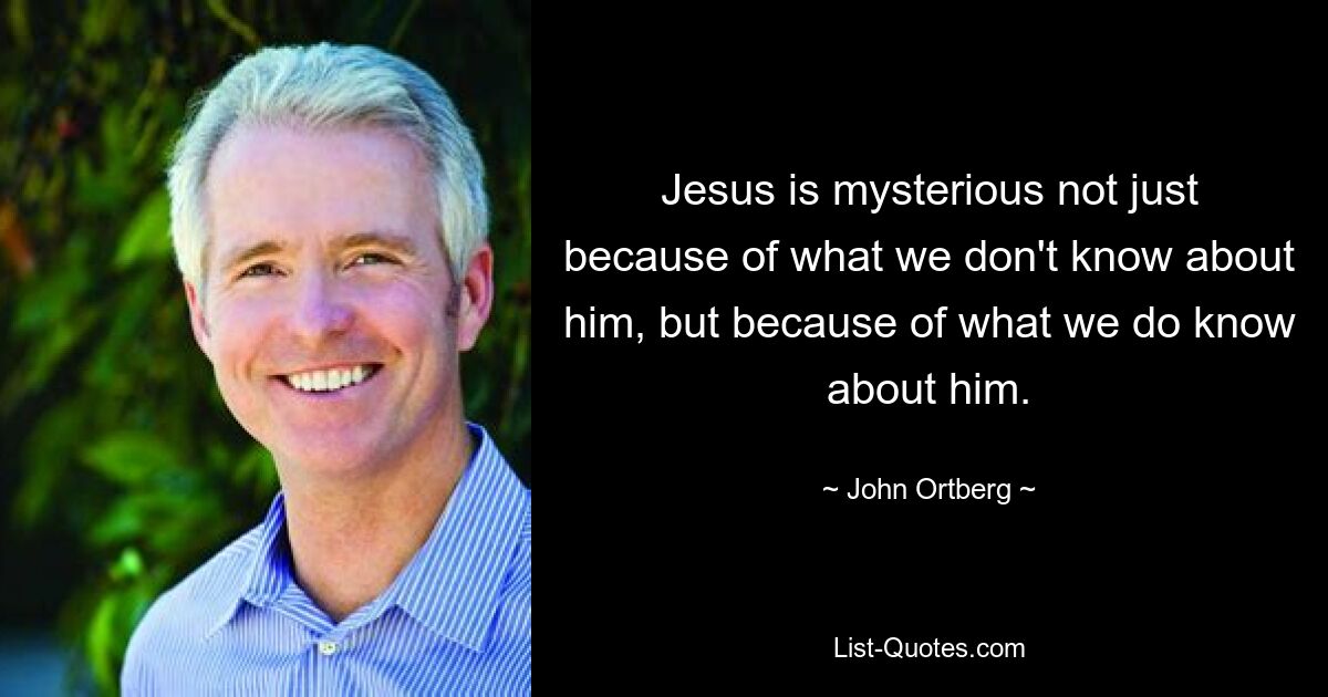 Jesus is mysterious not just because of what we don't know about him, but because of what we do know about him. — © John Ortberg