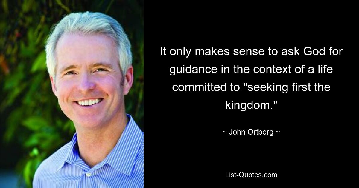 It only makes sense to ask God for guidance in the context of a life committed to "seeking first the kingdom." — © John Ortberg