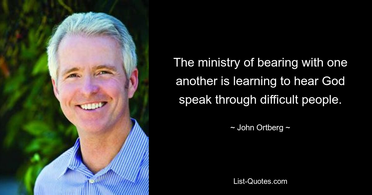 The ministry of bearing with one another is learning to hear God speak through difficult people. — © John Ortberg