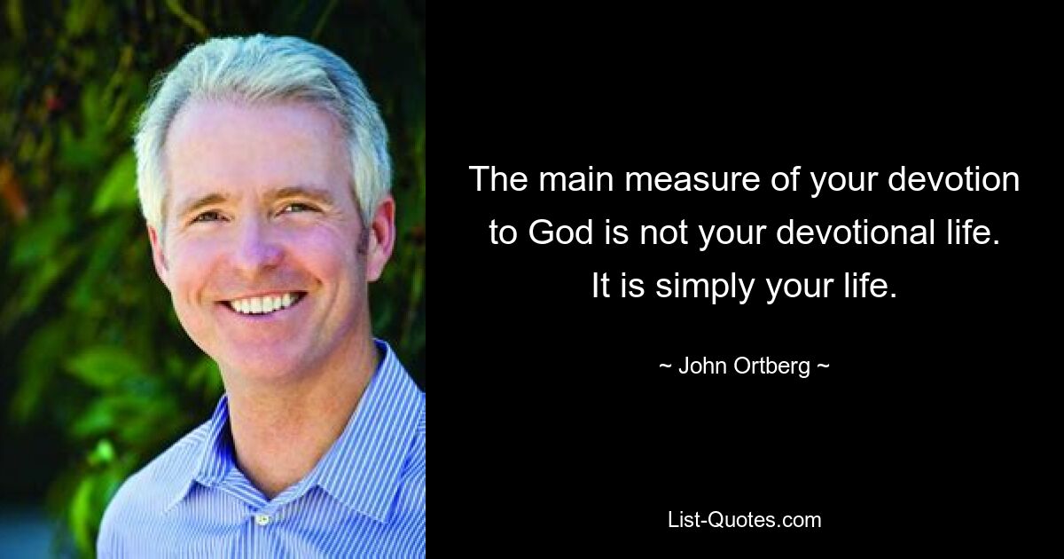 The main measure of your devotion to God is not your devotional life. It is simply your life. — © John Ortberg