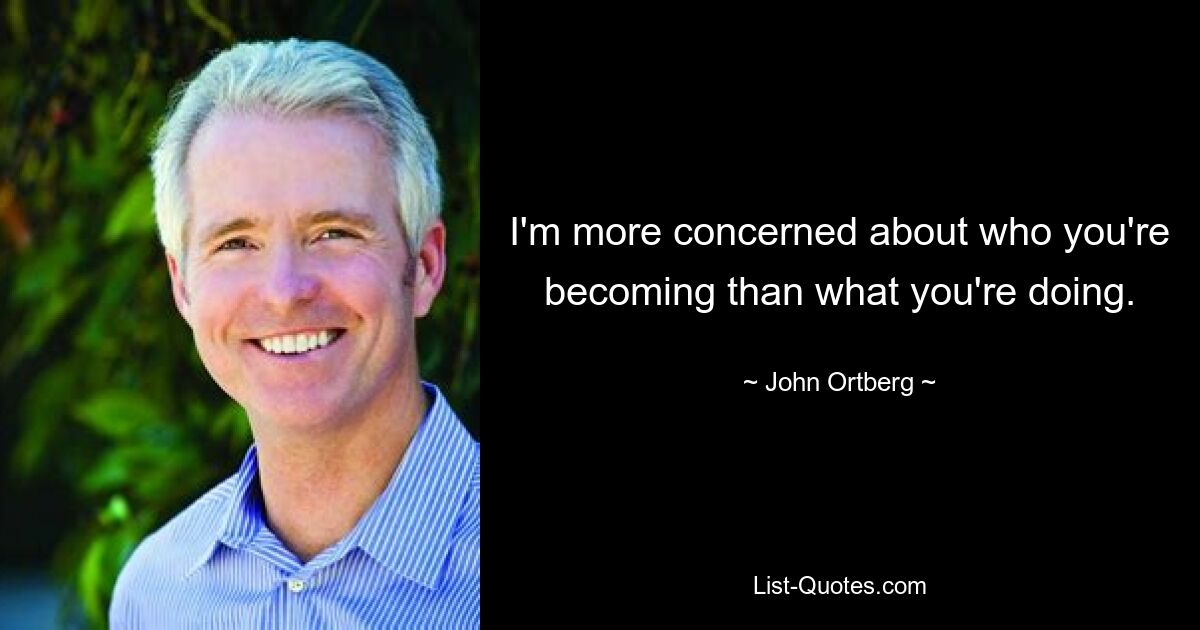 I'm more concerned about who you're becoming than what you're doing. — © John Ortberg