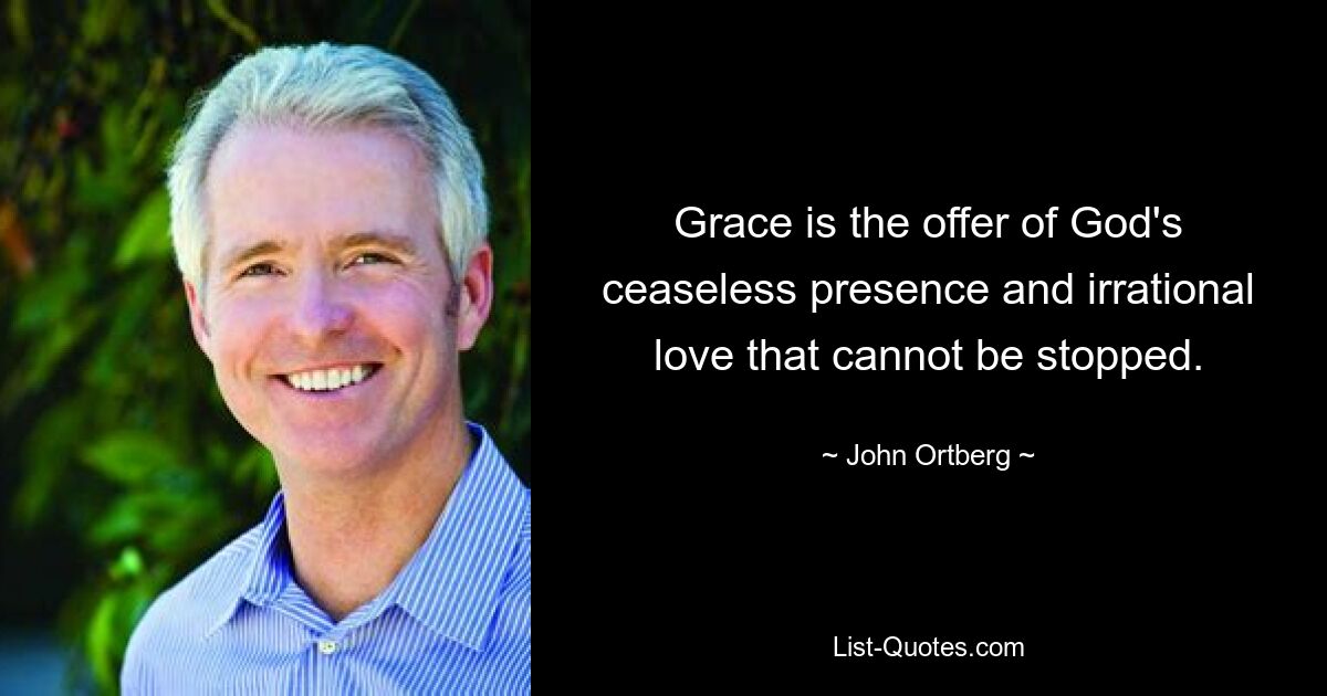 Grace is the offer of God's ceaseless presence and irrational love that cannot be stopped. — © John Ortberg