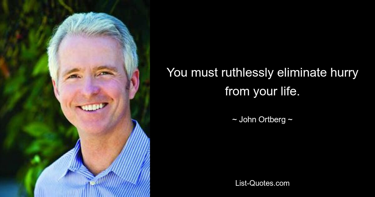 You must ruthlessly eliminate hurry from your life. — © John Ortberg