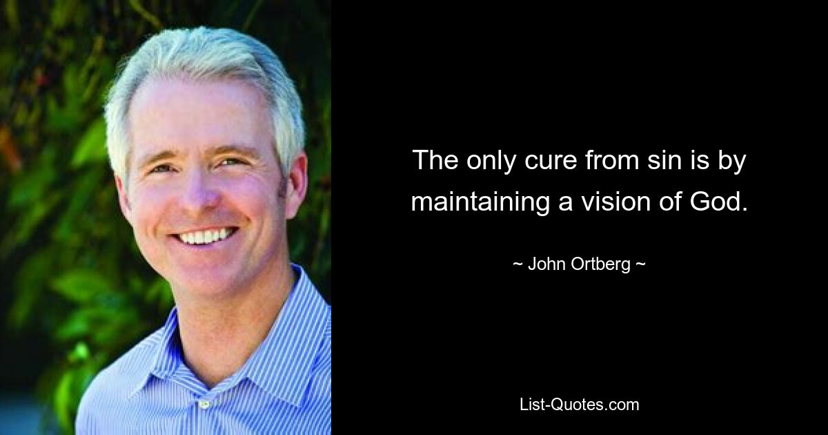 The only cure from sin is by maintaining a vision of God. — © John Ortberg