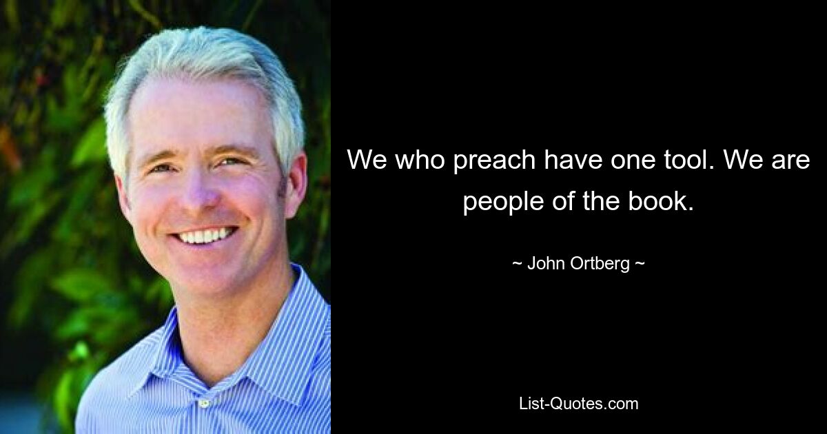 We who preach have one tool. We are people of the book. — © John Ortberg