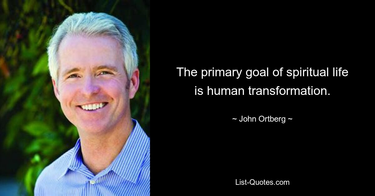 The primary goal of spiritual life is human transformation. — © John Ortberg