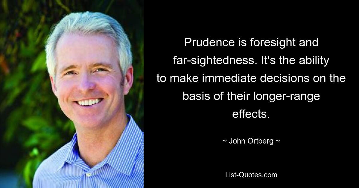 Prudence is foresight and far-sightedness. It's the ability to make immediate decisions on the basis of their longer-range effects. — © John Ortberg