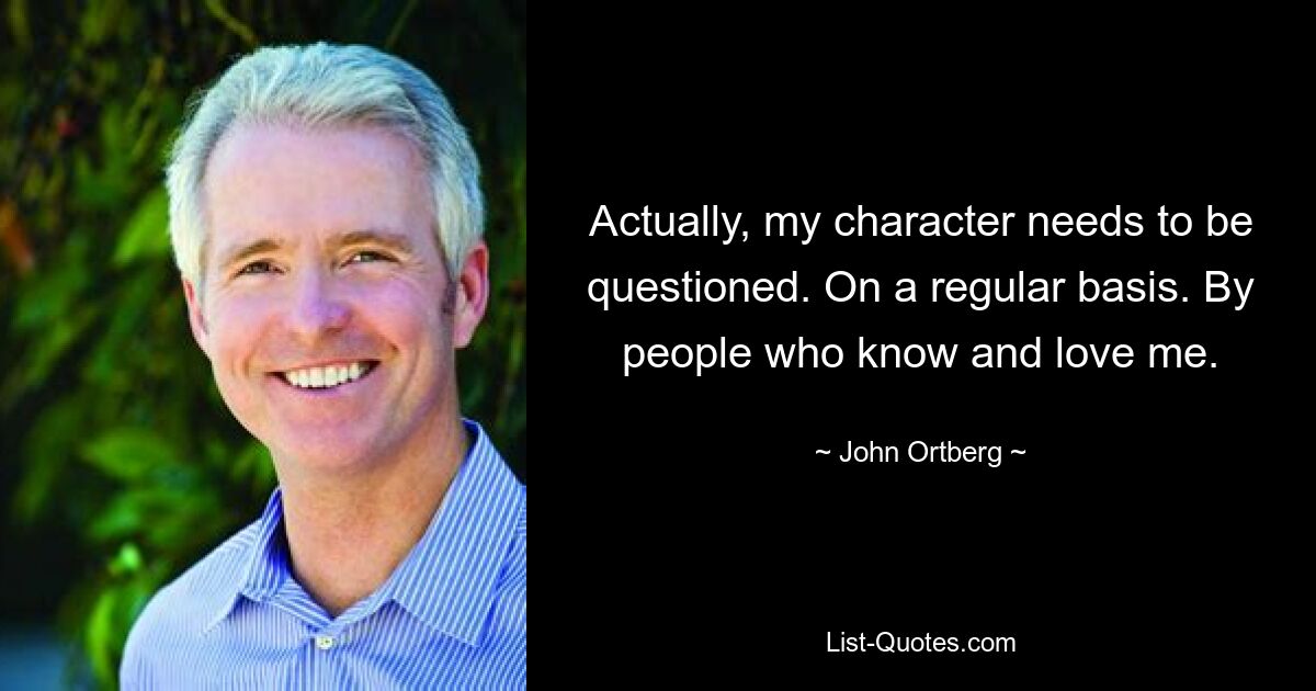 Actually, my character needs to be questioned. On a regular basis. By people who know and love me. — © John Ortberg