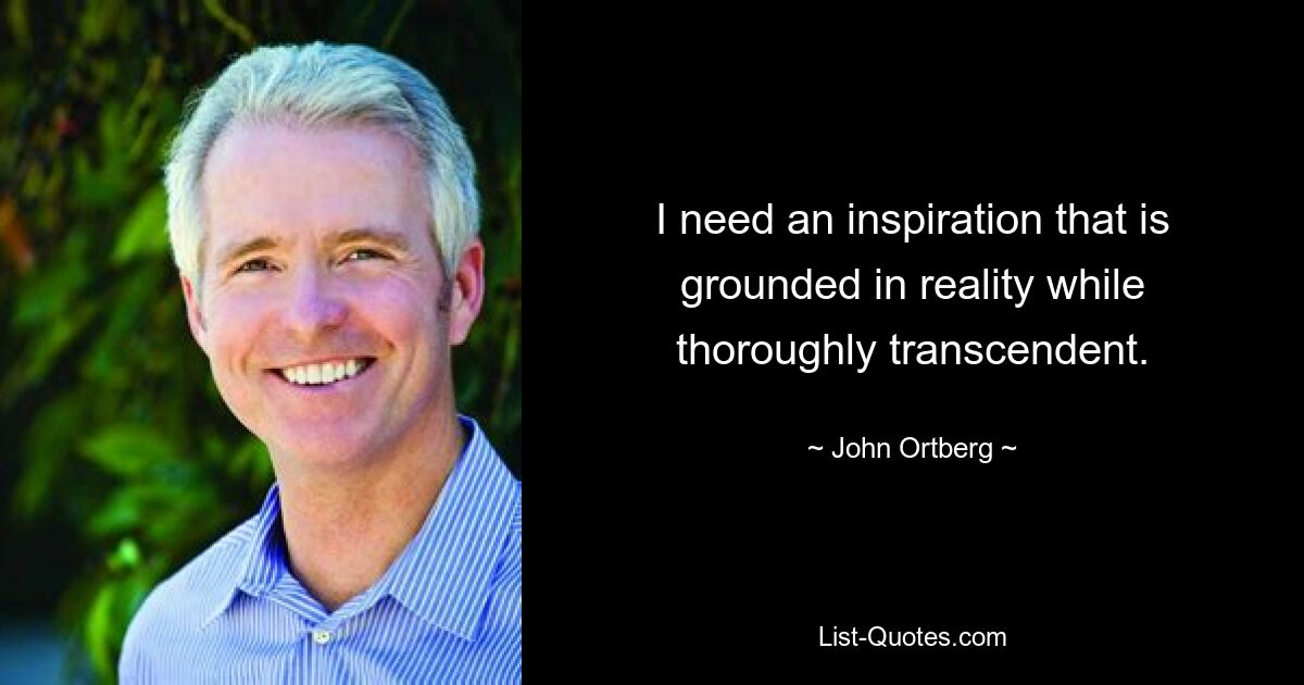 I need an inspiration that is grounded in reality while thoroughly transcendent. — © John Ortberg