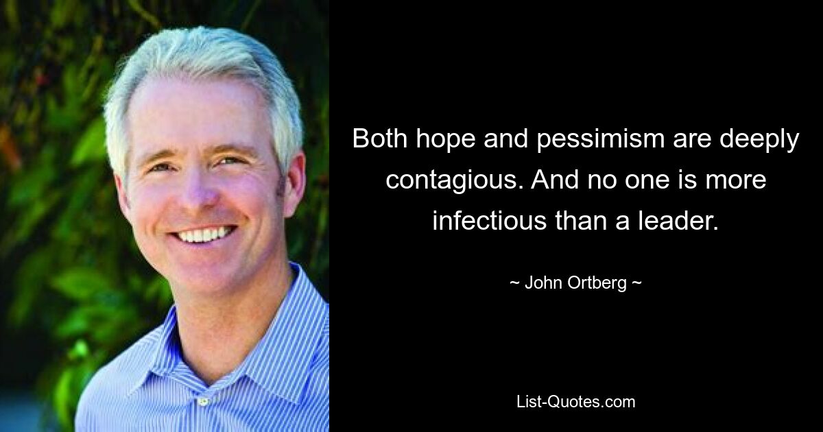 Both hope and pessimism are deeply contagious. And no one is more infectious than a leader. — © John Ortberg