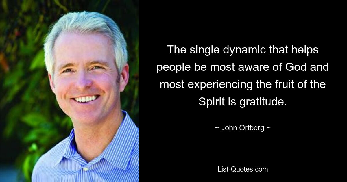 The single dynamic that helps people be most aware of God and most experiencing the fruit of the Spirit is gratitude. — © John Ortberg