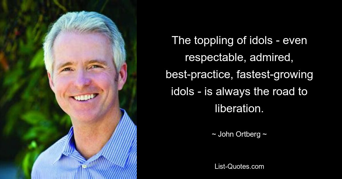 The toppling of idols - even respectable, admired, best-practice, fastest-growing idols - is always the road to liberation. — © John Ortberg