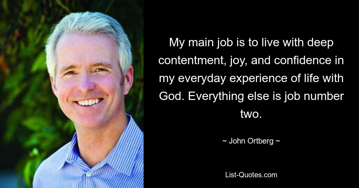 My main job is to live with deep contentment, joy, and confidence in my everyday experience of life with God. Everything else is job number two. — © John Ortberg