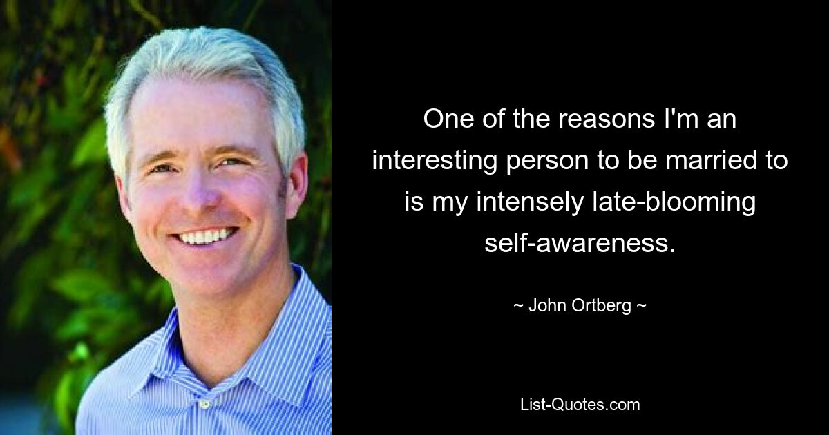 One of the reasons I'm an interesting person to be married to is my intensely late-blooming self-awareness. — © John Ortberg