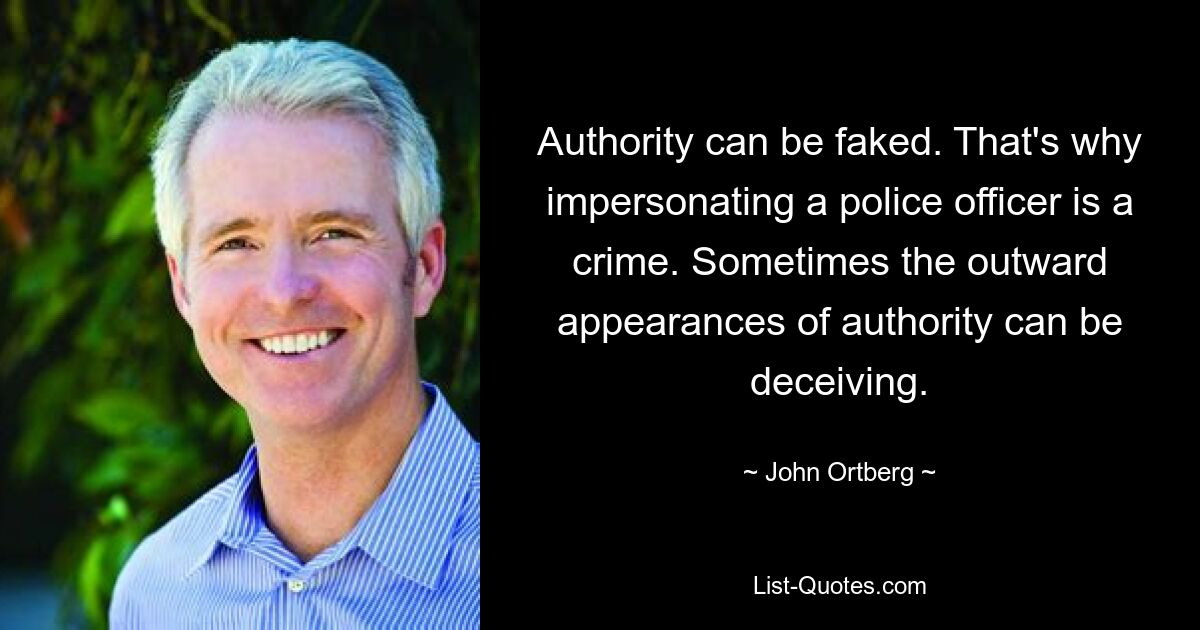 Authority can be faked. That's why impersonating a police officer is a crime. Sometimes the outward appearances of authority can be deceiving. — © John Ortberg