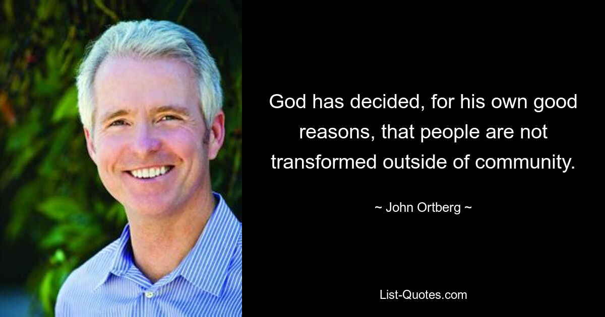 God has decided, for his own good reasons, that people are not transformed outside of community. — © John Ortberg