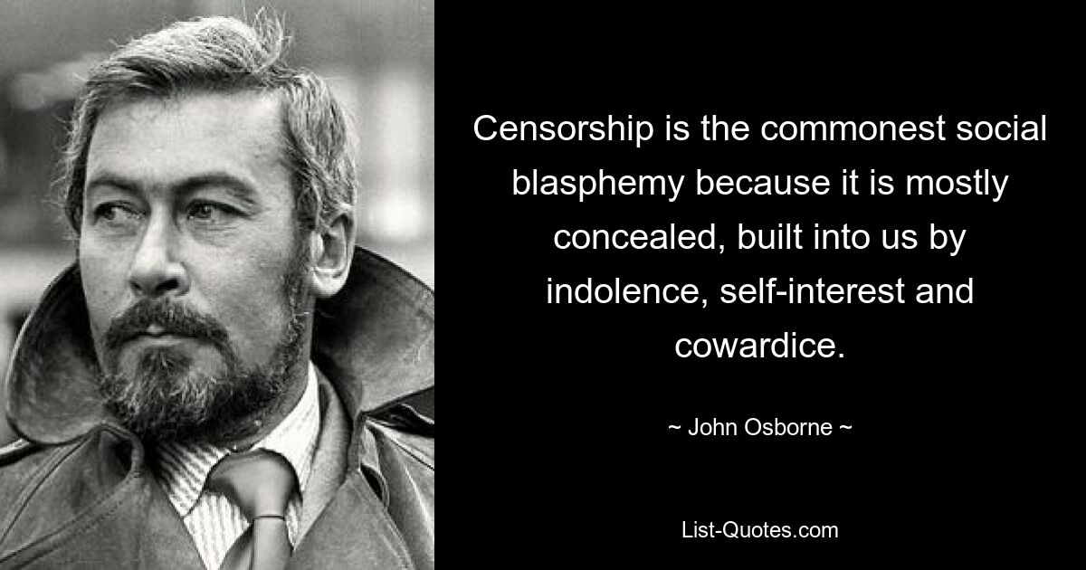 Censorship is the commonest social blasphemy because it is mostly concealed, built into us by indolence, self-interest and cowardice. — © John Osborne