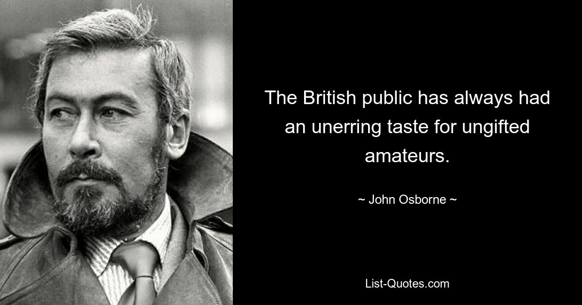 The British public has always had an unerring taste for ungifted amateurs. — © John Osborne