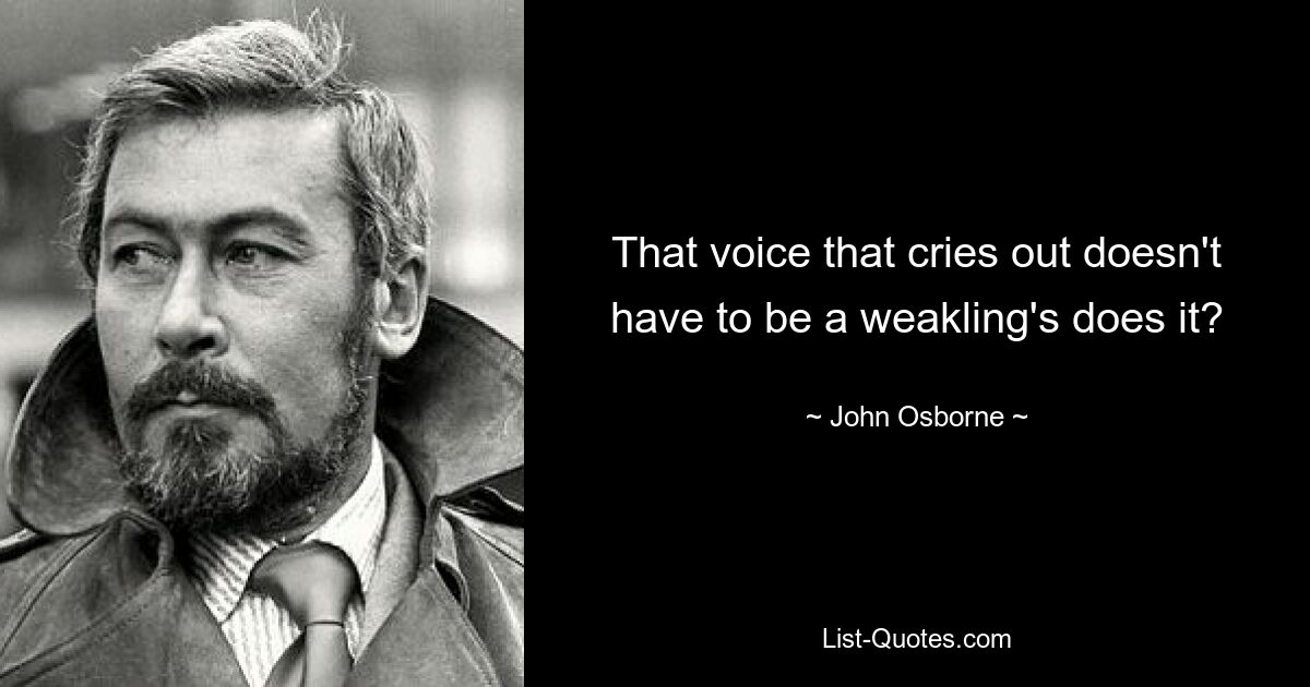 That voice that cries out doesn't have to be a weakling's does it? — © John Osborne